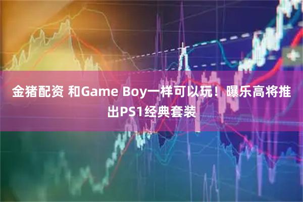 金猪配资 和Game Boy一样可以玩！曝乐高将推出PS1经典套装