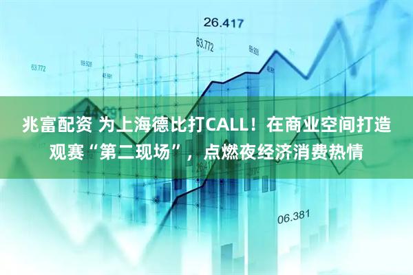 兆富配资 为上海德比打CALL！在商业空间打造观赛“第二现场”，点燃夜经济消费热情