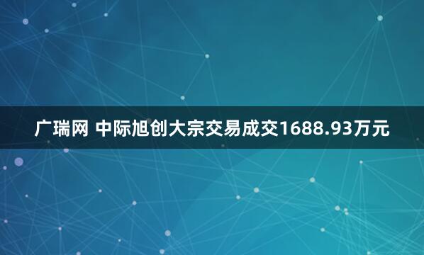 广瑞网 中际旭创大宗交易成交1688.93万元