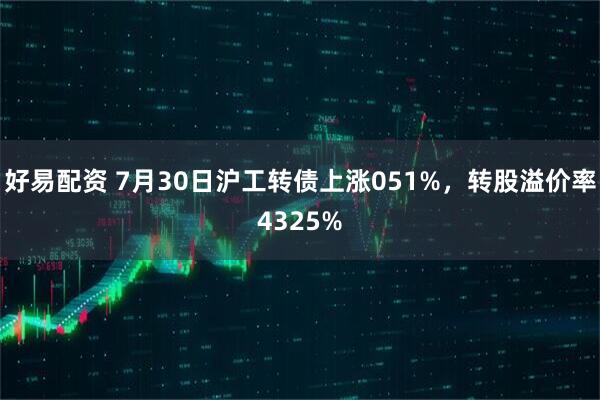 好易配资 7月30日沪工转债上涨051%,转股溢价率4325%