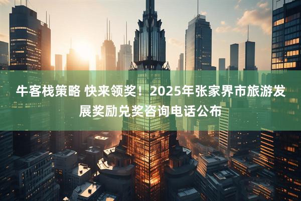 牛客栈策略 快来领奖!2025年张家界市旅游发展奖励兑奖咨询电话公布