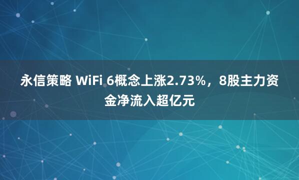 永信策略 WiFi 6概念上涨2.73%,8股主力资金净流入超亿元