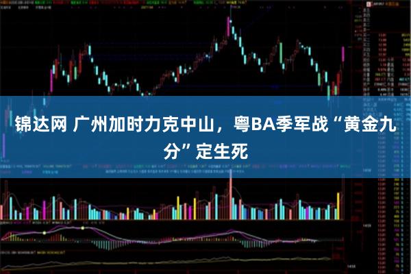 锦达网 广州加时力克中山,粤BA季军战“黄金九分”定生死
