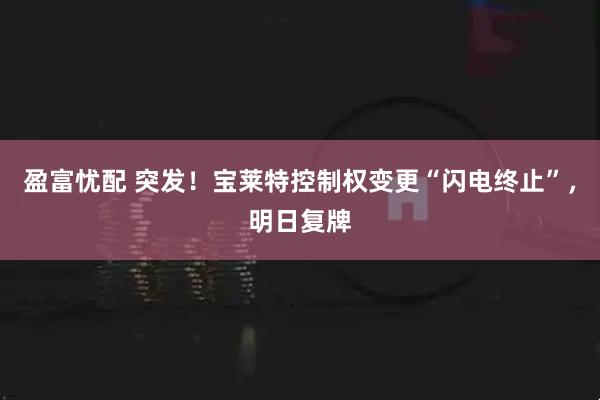 盈富忧配 突发！宝莱特控制权变更“闪电终止”，明日复牌
