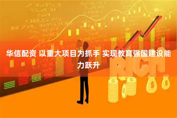 华信配资 以重大项目为抓手 实现教育强国建设能力跃升