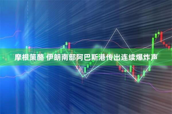 摩根策酪 伊朗南部阿巴斯港传出连续爆炸声