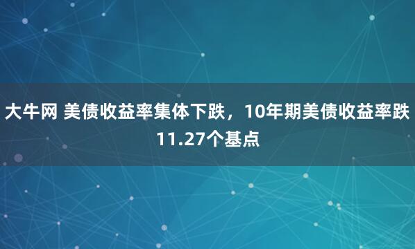 大牛网 美债收益率集体下跌，10年期美债收益率跌11.27个基点